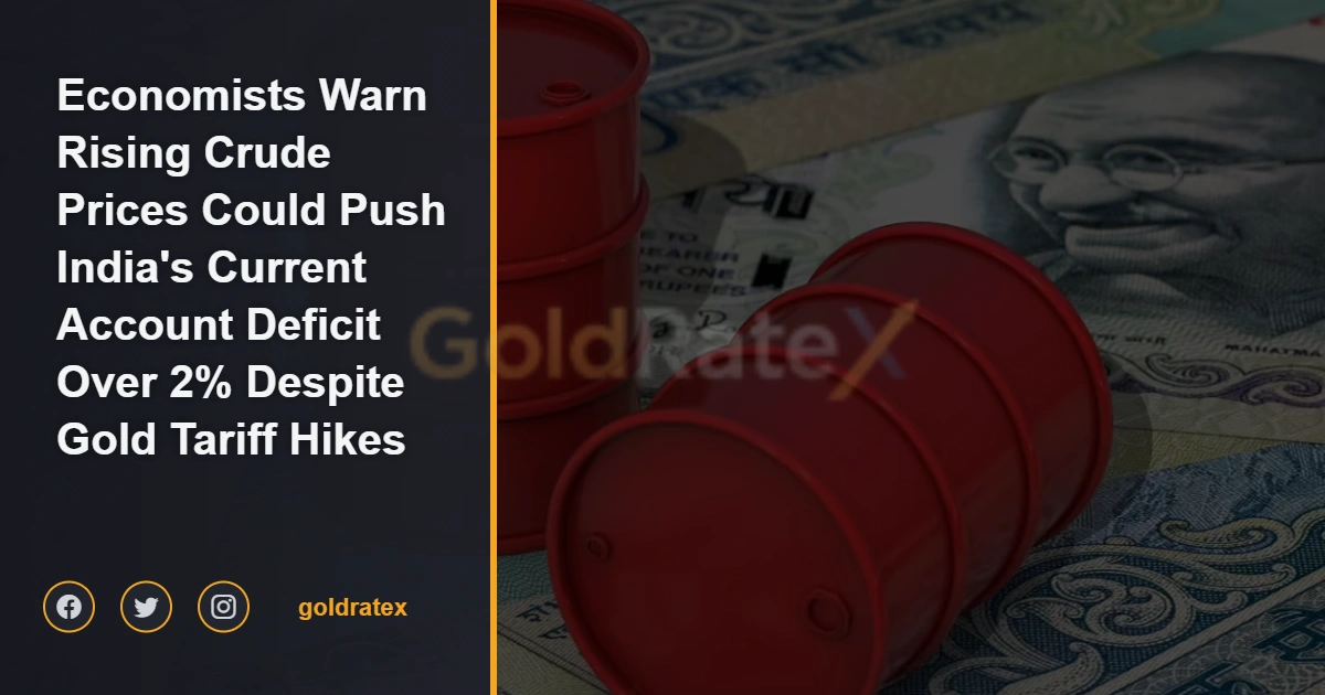 Economists Warn Rising Crude Prices Could Push India's Current Account Deficit Over 2% Despite Gold Tariff Hikes