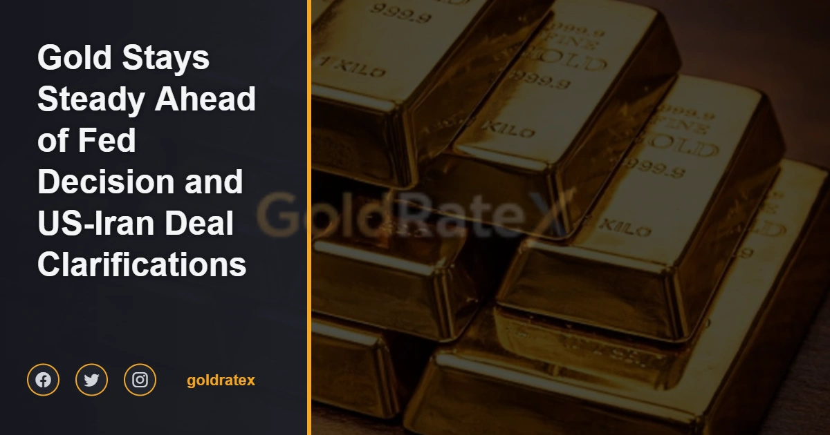 Gold Stays Steady Ahead of Fed Decision and US-Iran Deal Clarifications